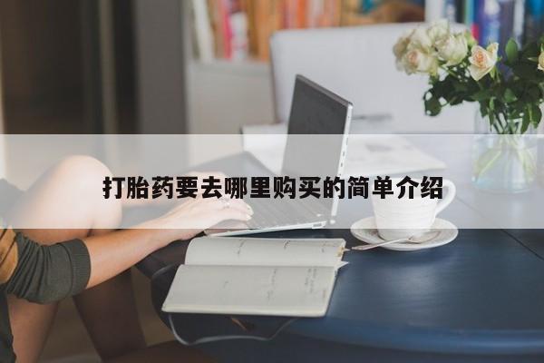 私人买打胎药怎么买打胎药要去哪里购买的简单介绍