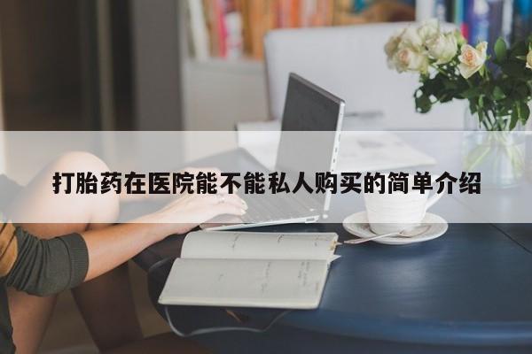 私人买打胎药怎么买打胎药在医院能不能私人购买的简单介绍