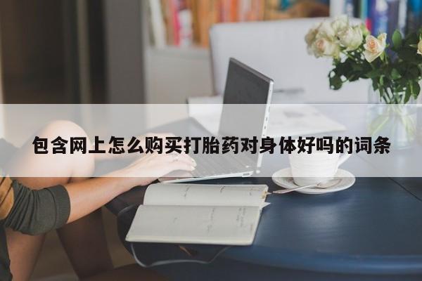 私人买打胎药怎么买包含网上怎么购买打胎药对身体好吗的词条