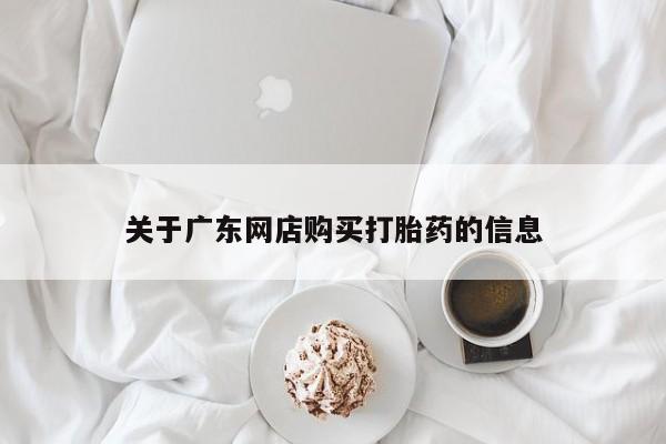 私人买打胎药怎么买关于广东网店购买打胎药的信息