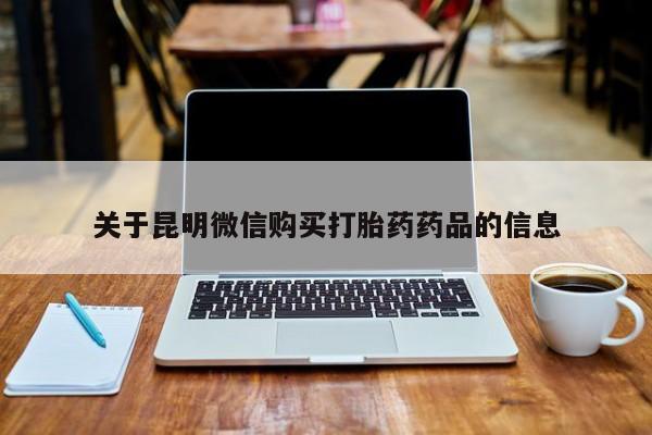私人买打胎药怎么买关于昆明微信购买打胎药药品的信息