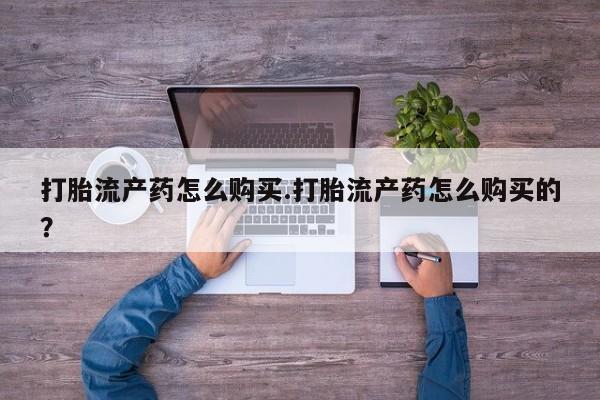 私人买打胎药怎么买打胎流产药怎么购买.打胎流产药怎么购买的？