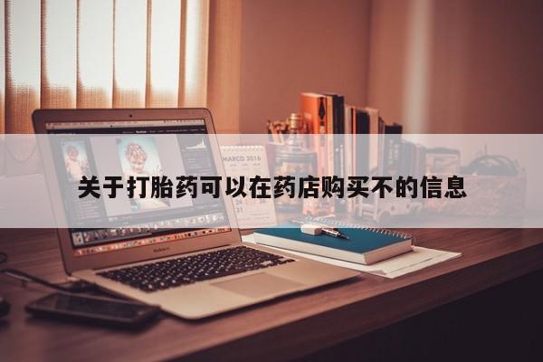 私人买打胎药怎么买关于打胎药可以在药店购买不的信息