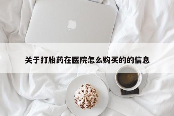 私人买打胎药怎么买关于打胎药在医院怎么购买的的信息